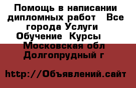 Помощь в написании дипломных работ - Все города Услуги » Обучение. Курсы   . Московская обл.,Долгопрудный г.